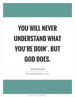You will never understand what you’re doin’. But God does Picture Quote #1