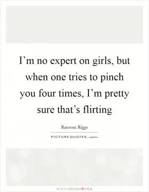 I’m no expert on girls, but when one tries to pinch you four times, I’m pretty sure that’s flirting Picture Quote #1