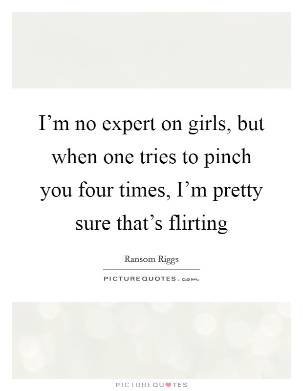 I'm no expert on girls, but when one tries to pinch you four times, I'm pretty sure that's flirting Picture Quote #1