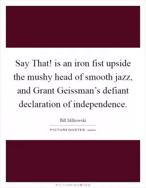 Say That! is an iron fist upside the mushy head of smooth jazz, and Grant Geissman’s defiant declaration of independence Picture Quote #1