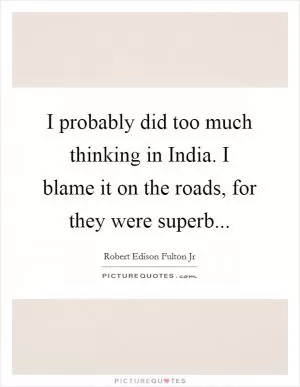 I probably did too much thinking in India. I blame it on the roads, for they were superb Picture Quote #1