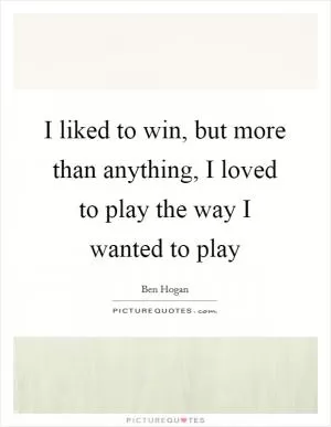 I liked to win, but more than anything, I loved to play the way I wanted to play Picture Quote #1
