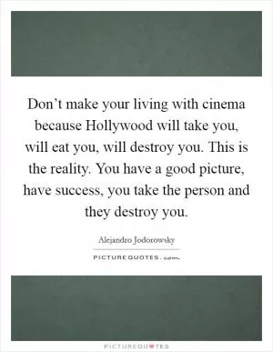 Don’t make your living with cinema because Hollywood will take you, will eat you, will destroy you. This is the reality. You have a good picture, have success, you take the person and they destroy you Picture Quote #1