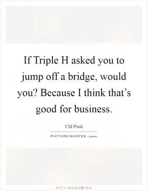 If Triple H asked you to jump off a bridge, would you? Because I think that’s good for business Picture Quote #1