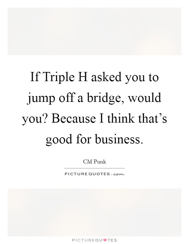 If Triple H asked you to jump off a bridge, would you? Because I think that's good for business Picture Quote #1