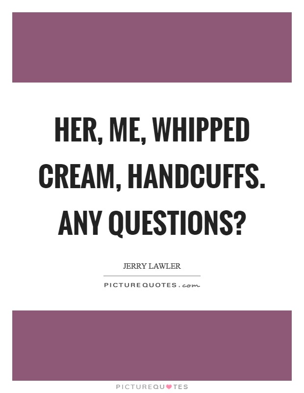 Her, Me, whipped cream, handcuffs. Any questions? Picture Quote #1