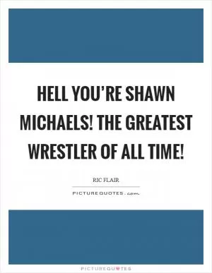 Hell you’re Shawn Michaels! The greatest wrestler of all time! Picture Quote #1