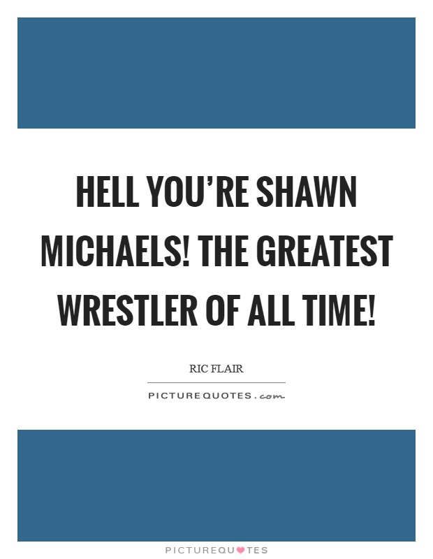 Hell you're Shawn Michaels! The greatest wrestler of all time! Picture Quote #1