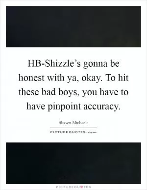 HB-Shizzle’s gonna be honest with ya, okay. To hit these bad boys, you have to have pinpoint accuracy Picture Quote #1