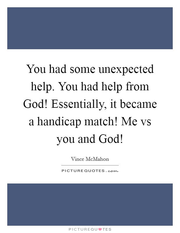 You had some unexpected help. You had help from God! Essentially, it became a handicap match! Me vs you and God! Picture Quote #1