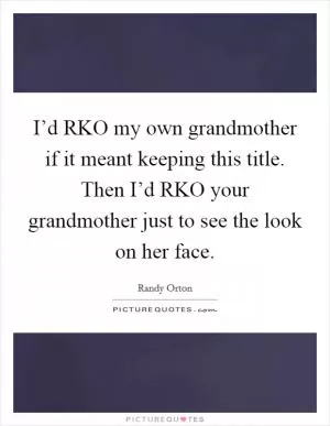 I’d RKO my own grandmother if it meant keeping this title. Then I’d RKO your grandmother just to see the look on her face Picture Quote #1