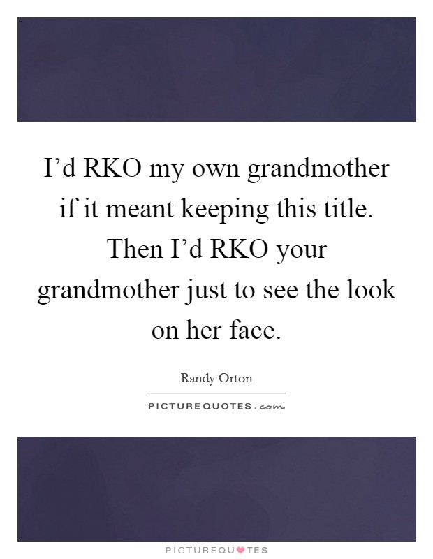 I'd RKO my own grandmother if it meant keeping this title. Then I'd RKO your grandmother just to see the look on her face Picture Quote #1