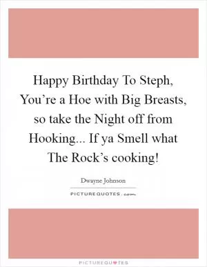 Happy Birthday To Steph, You’re a Hoe with Big Breasts, so take the Night off from Hooking... If ya Smell what The Rock’s cooking! Picture Quote #1