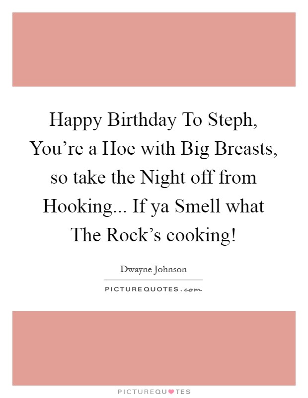 Happy Birthday To Steph, You're a Hoe with Big Breasts, so take the Night off from Hooking... If ya Smell what The Rock's cooking! Picture Quote #1
