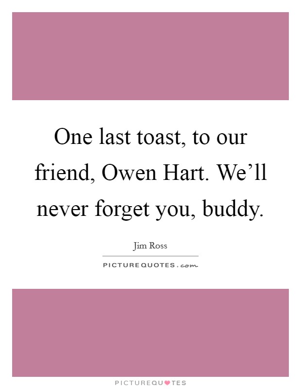 One last toast, to our friend, Owen Hart. We’ll never forget you, buddy Picture Quote #1