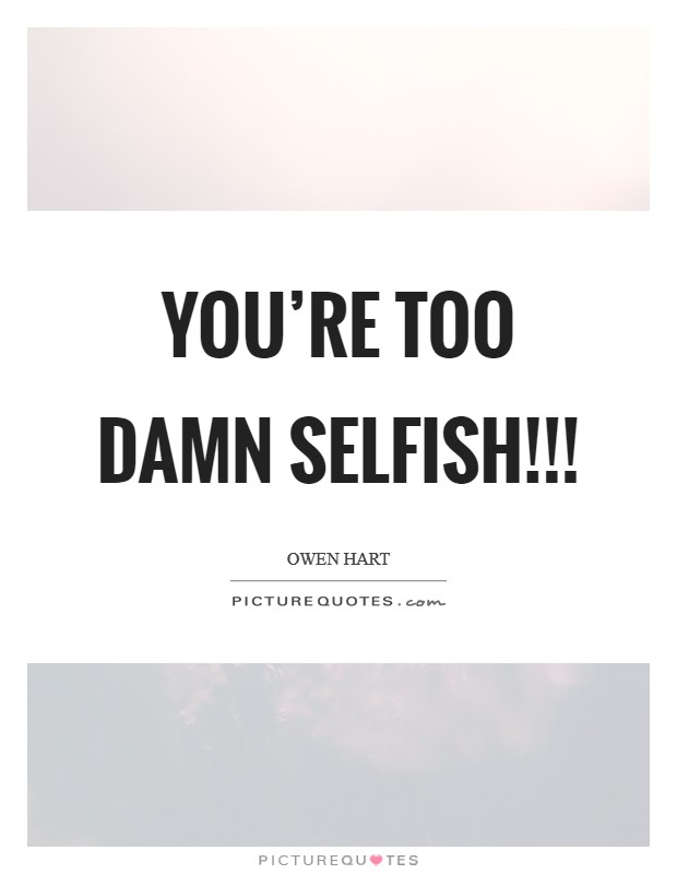 YOU'RE TOO DAMN SELFISH!!! Picture Quote #1