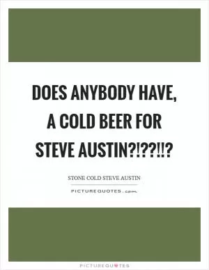 Does anybody have, a cold beer for Steve Austin?!??!!? Picture Quote #1
