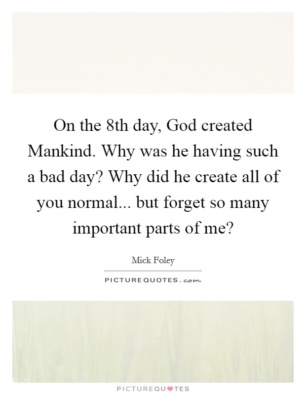 On the 8th day, God created Mankind. Why was he having such a bad day? Why did he create all of you normal... but forget so many important parts of me? Picture Quote #1