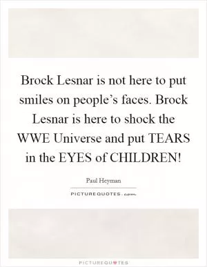 Brock Lesnar is not here to put smiles on people’s faces. Brock Lesnar is here to shock the WWE Universe and put TEARS in the EYES of CHILDREN! Picture Quote #1