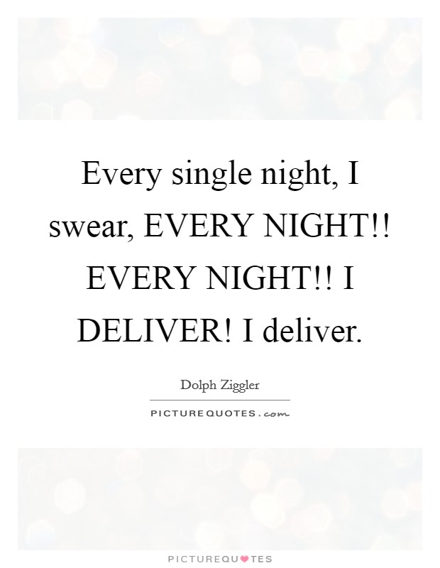 Every single night, I swear, EVERY NIGHT!! EVERY NIGHT!! I DELIVER! I deliver Picture Quote #1