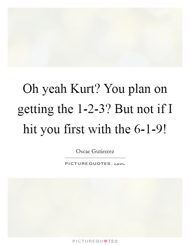 Oh yeah Kurt? You plan on getting the 1-2-3? But not if I hit you first with the 6-1-9! Picture Quote #1