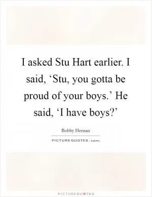 I asked Stu Hart earlier. I said, ‘Stu, you gotta be proud of your boys.’ He said, ‘I have boys?’ Picture Quote #1