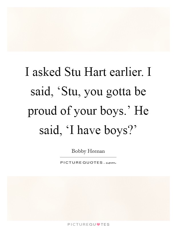 I asked Stu Hart earlier. I said, ‘Stu, you gotta be proud of your boys.' He said, ‘I have boys?' Picture Quote #1