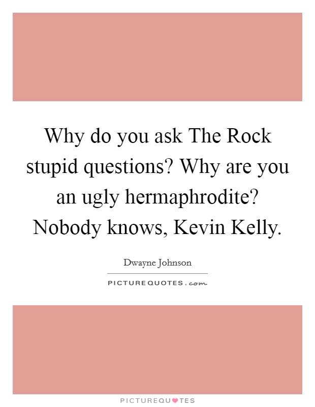 Why do you ask The Rock stupid questions? Why are you an ugly hermaphrodite? Nobody knows, Kevin Kelly Picture Quote #1