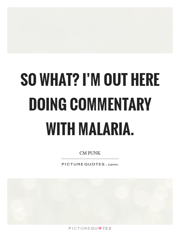 So what? I'm out here doing commentary with Malaria Picture Quote #1