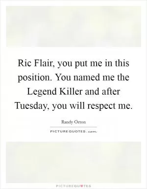 Ric Flair, you put me in this position. You named me the Legend Killer and after Tuesday, you will respect me Picture Quote #1