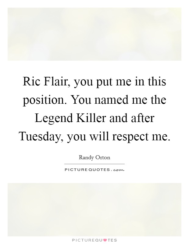 Ric Flair, you put me in this position. You named me the Legend Killer and after Tuesday, you will respect me Picture Quote #1