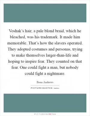 Voshak’s hair, a pale blond braid, which he bleached, was his trademark. It made him memorable. That’s how the slavers operated. They adopted costumes and personas, trying to make themselves larger-than-life and hoping to inspire fear. They counted on that fear. One could fight a man, but nobody could fight a nightmare Picture Quote #1