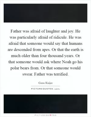 Father was afraid of laughter and joy. He was particularly afraid of ridicule. He was afraid that someone would say that humans are descended from apes. Or that the earth is much older than four thousand years. Or that someone would ask where Noah go his polar bears from. Or that someone would swear. Father was terrified Picture Quote #1