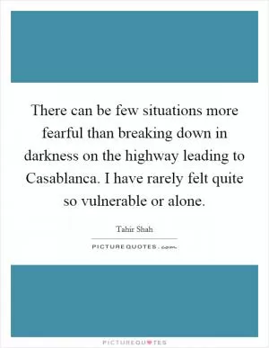 There can be few situations more fearful than breaking down in darkness on the highway leading to Casablanca. I have rarely felt quite so vulnerable or alone Picture Quote #1