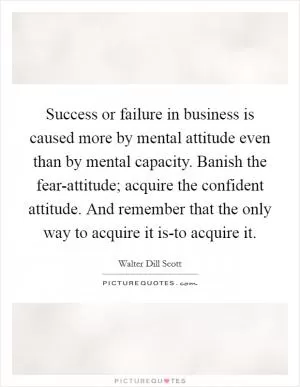 Success or failure in business is caused more by mental attitude even than by mental capacity. Banish the fear-attitude; acquire the confident attitude. And remember that the only way to acquire it is-to acquire it Picture Quote #1