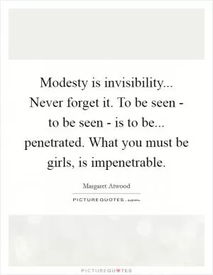 Modesty is invisibility... Never forget it. To be seen - to be seen - is to be... penetrated. What you must be girls, is impenetrable Picture Quote #1