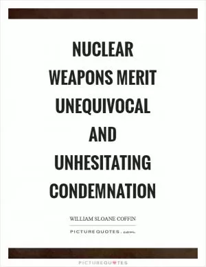 Nuclear Weapons merit unequivocal and unhesitating condemnation Picture Quote #1