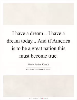 I have a dream... I have a dream today... And if America is to be a great nation this must become true Picture Quote #1