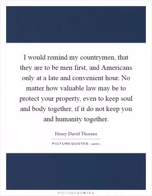 I would remind my countrymen, that they are to be men first, and Americans only at a late and convenient hour. No matter how valuable law may be to protect your property, even to keep soul and body together, if it do not keep you and humanity together Picture Quote #1