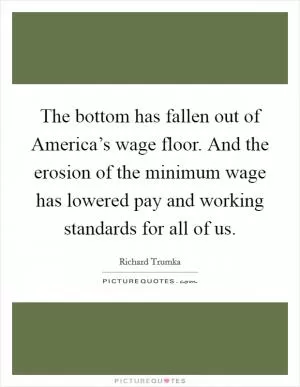 The bottom has fallen out of America’s wage floor. And the erosion of the minimum wage has lowered pay and working standards for all of us Picture Quote #1