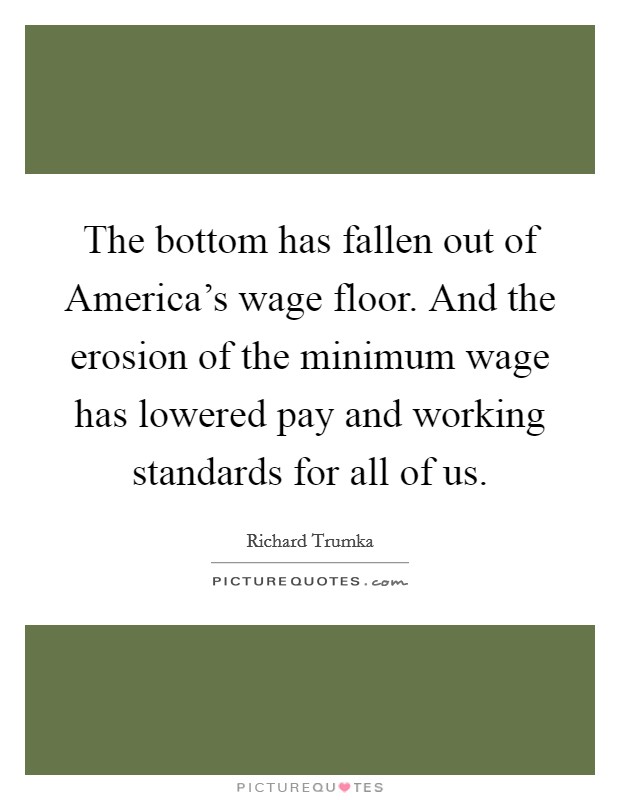 The bottom has fallen out of America's wage floor. And the erosion of the minimum wage has lowered pay and working standards for all of us Picture Quote #1