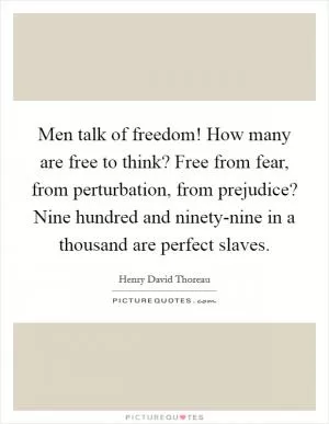 Men talk of freedom! How many are free to think? Free from fear, from perturbation, from prejudice? Nine hundred and ninety-nine in a thousand are perfect slaves Picture Quote #1
