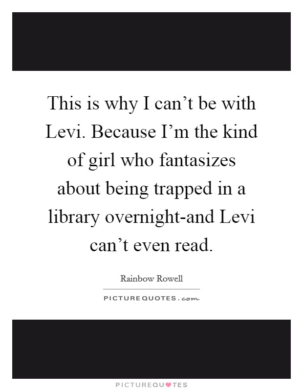 This is why I can't be with Levi. Because I'm the kind of girl who fantasizes about being trapped in a library overnight-and Levi can't even read Picture Quote #1