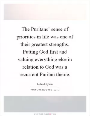 The Puritans’ sense of priorities in life was one of their greatest strengths. Putting God first and valuing everything else in relation to God was a recurrent Puritan theme Picture Quote #1