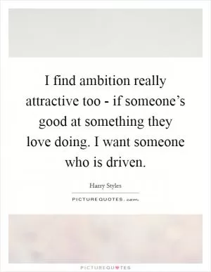 I find ambition really attractive too - if someone’s good at something they love doing. I want someone who is driven Picture Quote #1