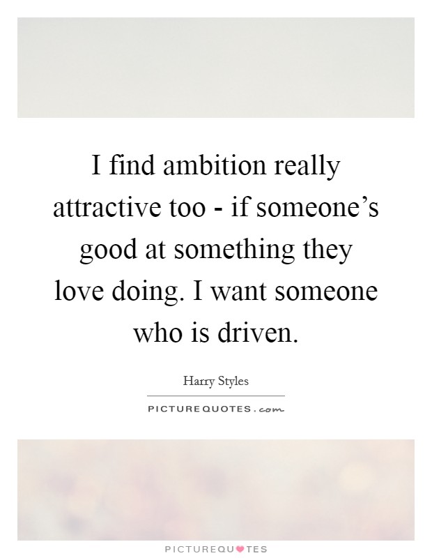 I find ambition really attractive too - if someone's good at something they love doing. I want someone who is driven Picture Quote #1