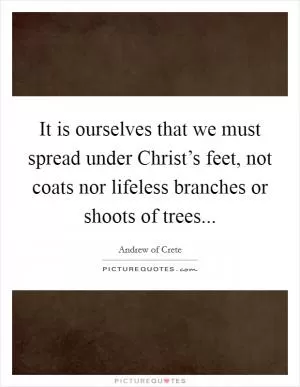 It is ourselves that we must spread under Christ’s feet, not coats nor lifeless branches or shoots of trees Picture Quote #1
