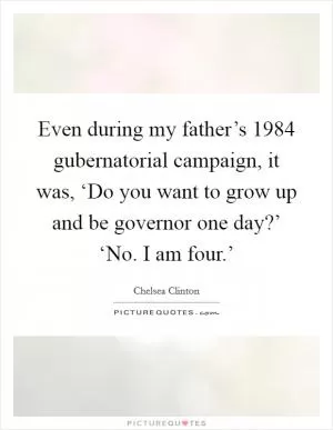 Even during my father’s 1984 gubernatorial campaign, it was, ‘Do you want to grow up and be governor one day?’ ‘No. I am four.’ Picture Quote #1