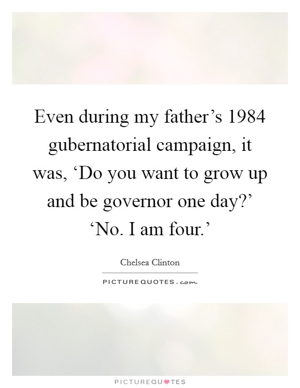 Even during my father's 1984 gubernatorial campaign, it was, ‘Do you want to grow up and be governor one day?' ‘No. I am four.' Picture Quote #1
