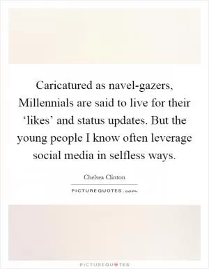 Caricatured as navel-gazers, Millennials are said to live for their ‘likes’ and status updates. But the young people I know often leverage social media in selfless ways Picture Quote #1